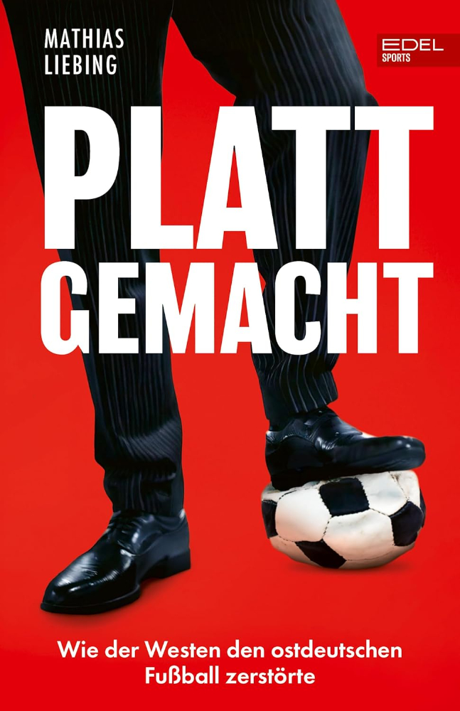 Cover: Matthias Liebig: Plattgemacht: Wie der Westen den ostdeutschen Fußball zerstörte